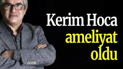 Kerim Hoca ameliyat oldu